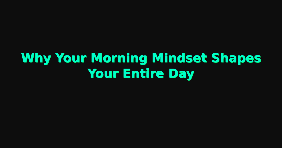 Why Your Morning Mindset Shapes Your Entire Day